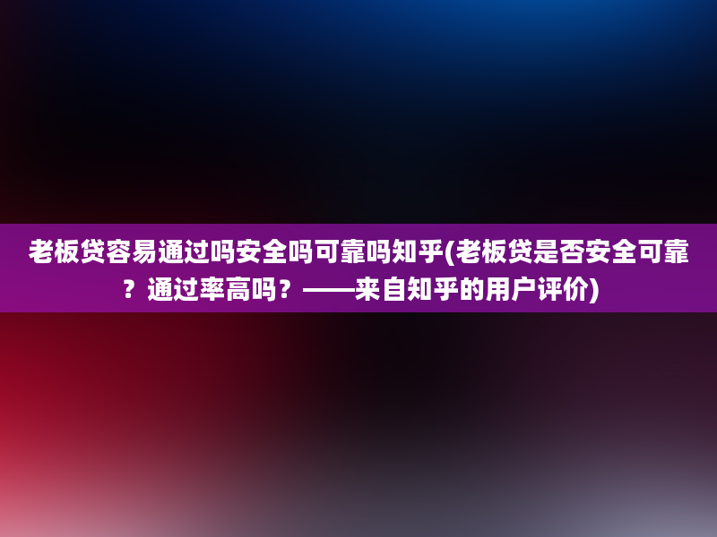 老板贷容易通过吗安全吗可靠吗知乎(老板贷是否安全可靠？通过率高吗？——来自知乎的用户评价)