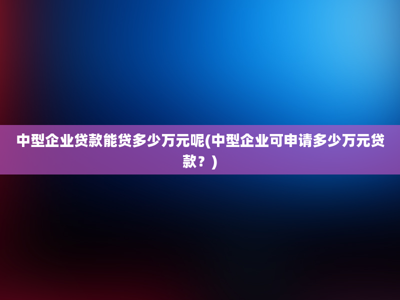 中型企业贷款能贷多少万元呢(中型企业可申请多少万元贷款？)