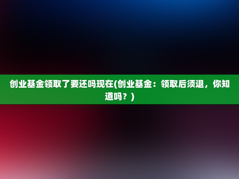 创业基金领取了要还吗现在(创业基金：领取后须退，你知道吗？)