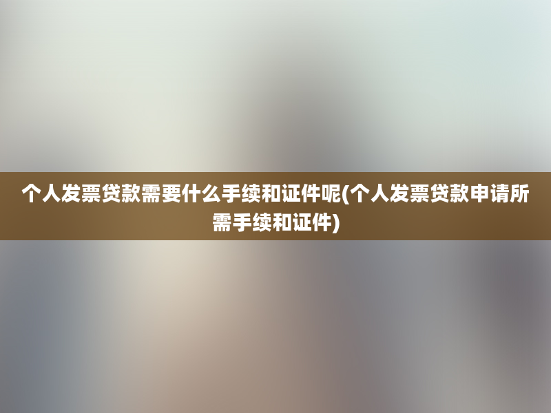 个人发票贷款需要什么手续和证件呢(个人发票贷款申请所需手续和证件)