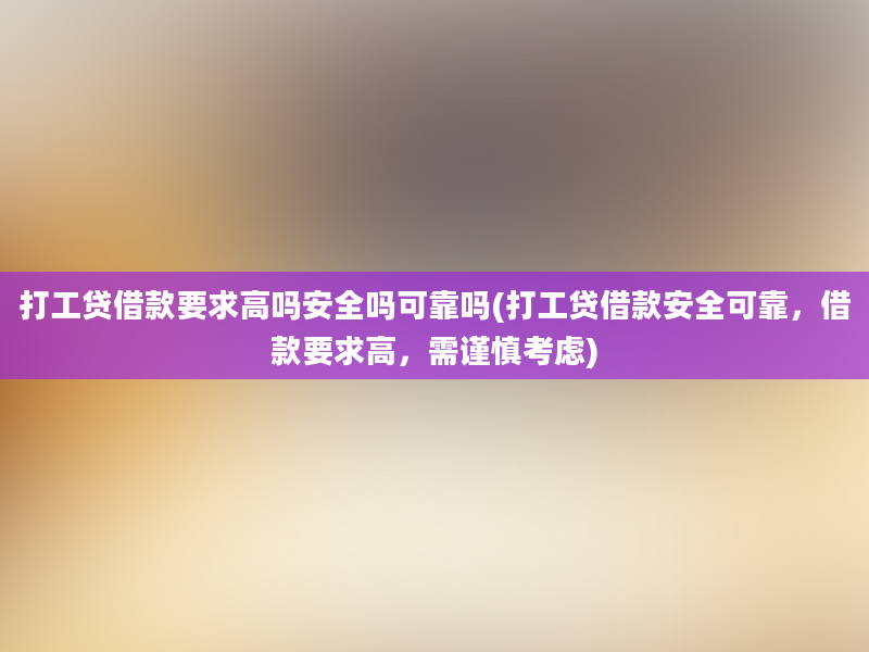 打工贷借款要求高吗安全吗可靠吗(打工贷借款安全可靠，借款要求高，需谨慎考虑)