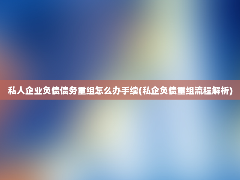 私人企业负债债务重组怎么办手续(私企负债重组流程解析)