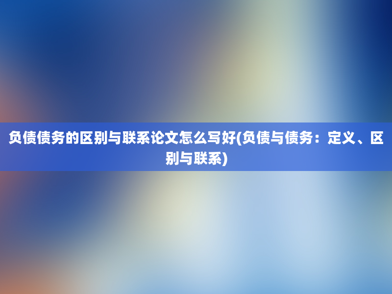 负债债务的区别与联系论文怎么写好(负债与债务：定义、区别与联系)