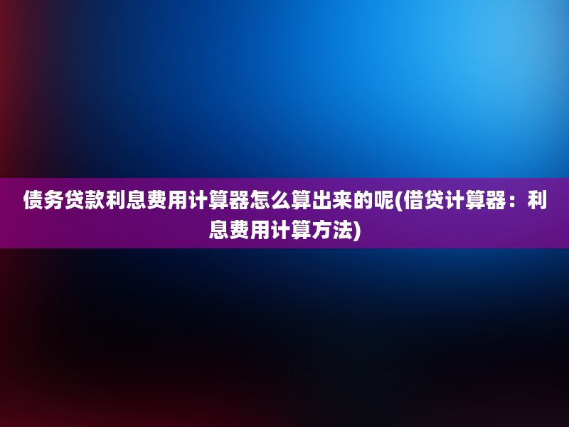 债务贷款利息费用计算器怎么算出来的呢(借贷计算器：利息费用计算方法)