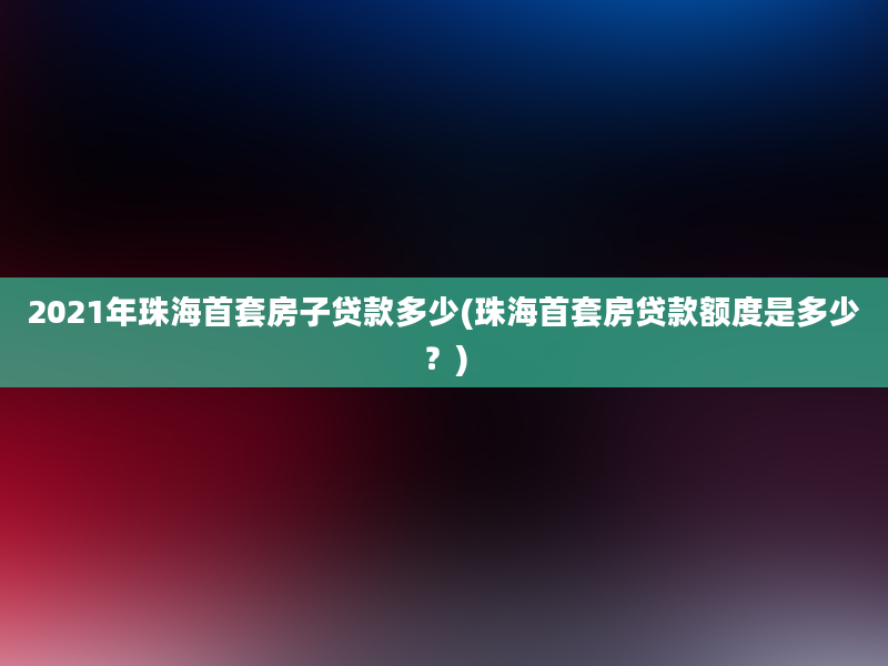 2021年珠海首套房子贷款多少(珠海首套房贷款额度是多少？)