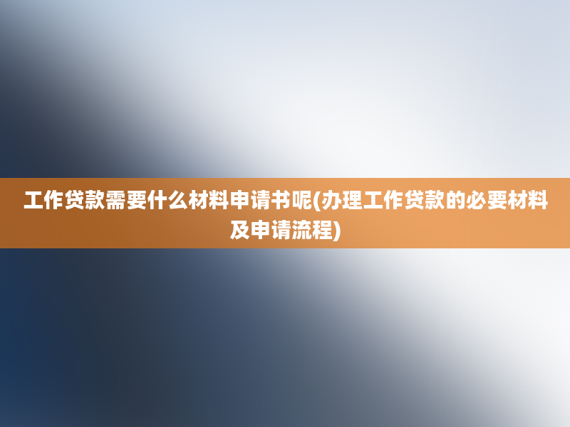 工作贷款需要什么材料申请书呢(办理工作贷款的必要材料及申请流程)