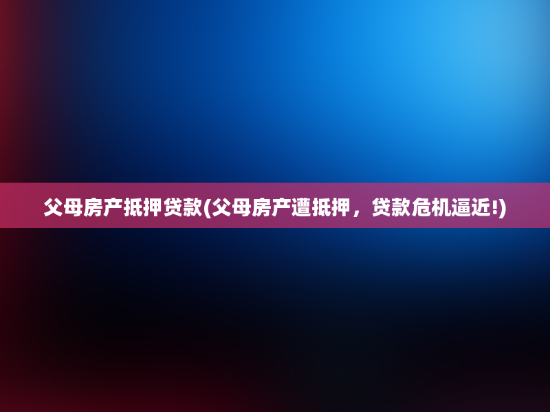 父母房产抵押贷款(父母房产遭抵押，贷款危机逼近!)