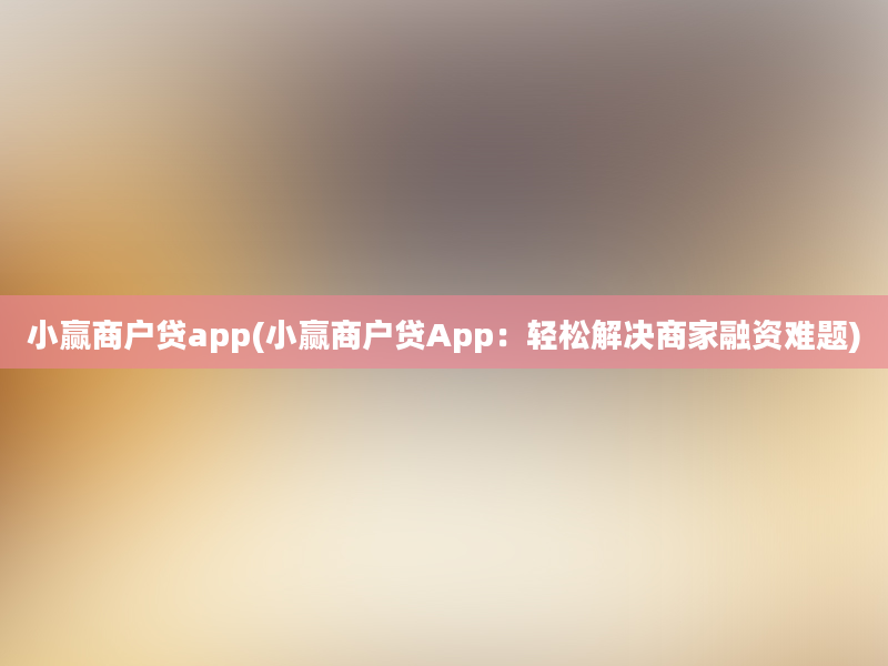 小赢商户贷app(小赢商户贷App：轻松解决商家融资难题)