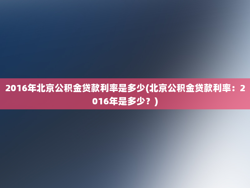 2016年北京公积金贷款利率是多少(北京公积金贷款利率：2016年是多少？)