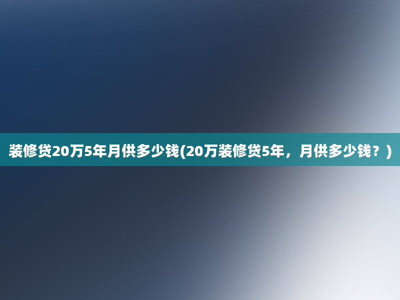 装修贷20万5年月供多少钱(20万装修贷5年，月供多少钱？)