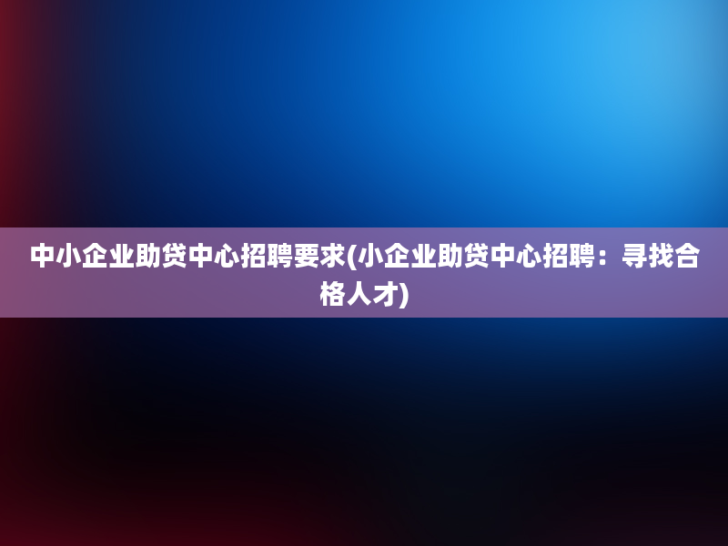 中小企业助贷中心招聘要求(小企业助贷中心招聘：寻找合格人才)