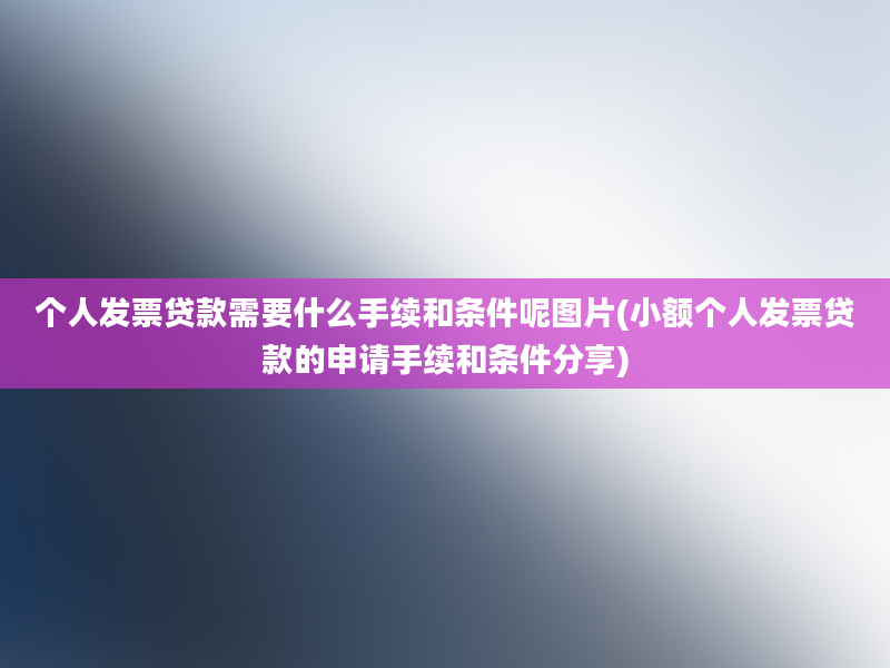 个人发票贷款需要什么手续和条件呢图片(小额个人发票贷款的申请手续和条件分享)