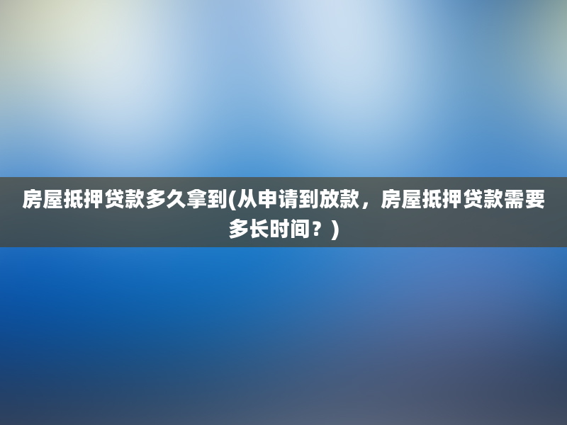 房屋抵押贷款多久拿到(从申请到放款，房屋抵押贷款需要多长时间？)