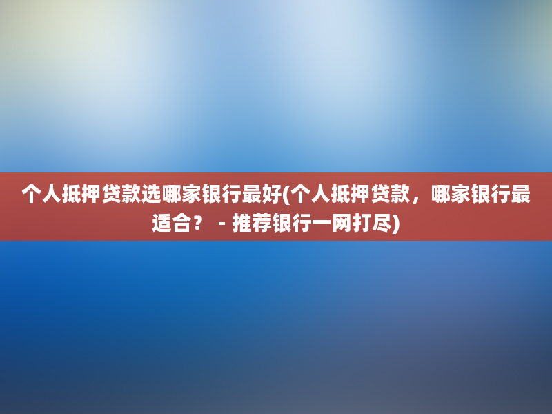 个人抵押贷款选哪家银行最好(个人抵押贷款，哪家银行最适合？ - 推荐银行一网打尽)