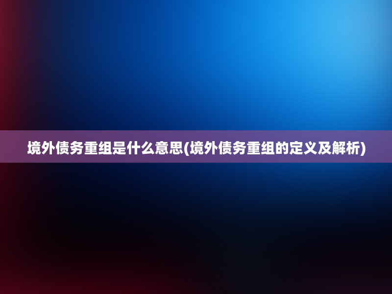 境外债务重组是什么意思(境外债务重组的定义及解析)