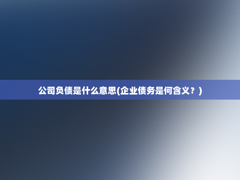 公司负债是什么意思(企业债务是何含义？)