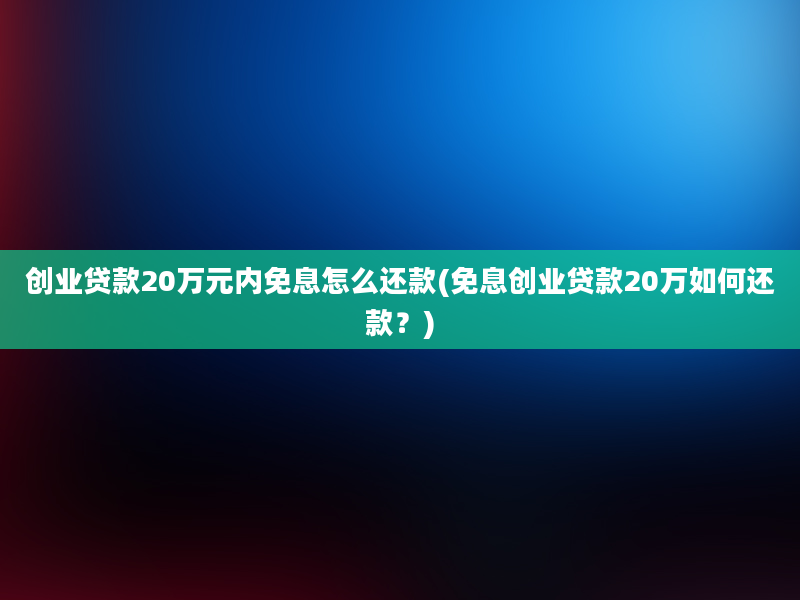 创业贷款20万元内免息怎么还款(免息创业贷款20万如何还款？)