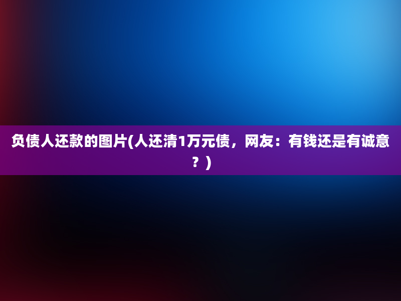 负债人还款的图片(人还清1万元债，网友：有钱还是有诚意？)