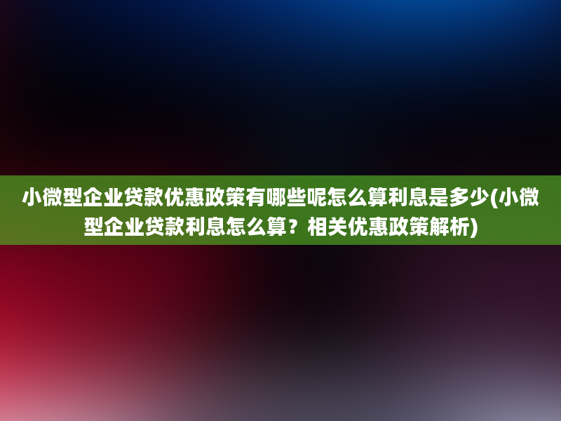 小微型企业贷款优惠政策有哪些呢怎么算利息是多少(小微型企业贷款利息怎么算？相关优惠政策解析)