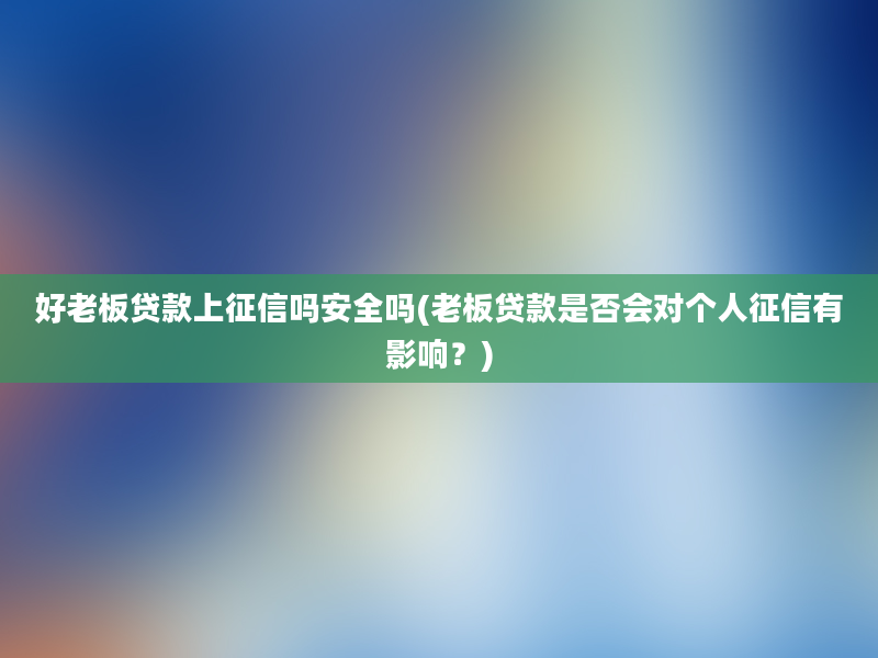 好老板贷款上征信吗安全吗(老板贷款是否会对个人征信有影响？)