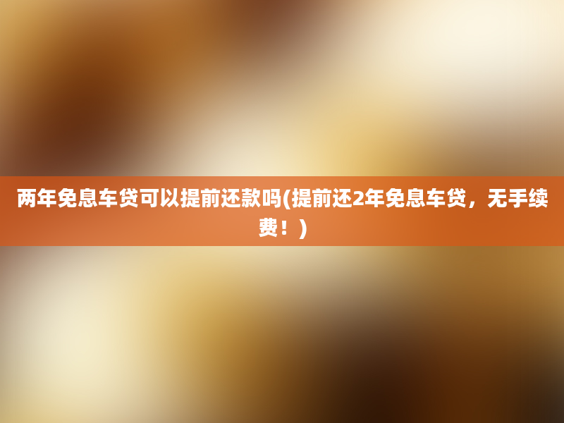 两年免息车贷可以提前还款吗(提前还2年免息车贷，无手续费！)