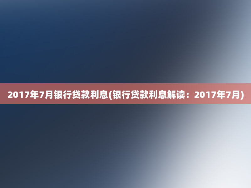 2017年7月银行贷款利息(银行贷款利息解读：2017年7月)