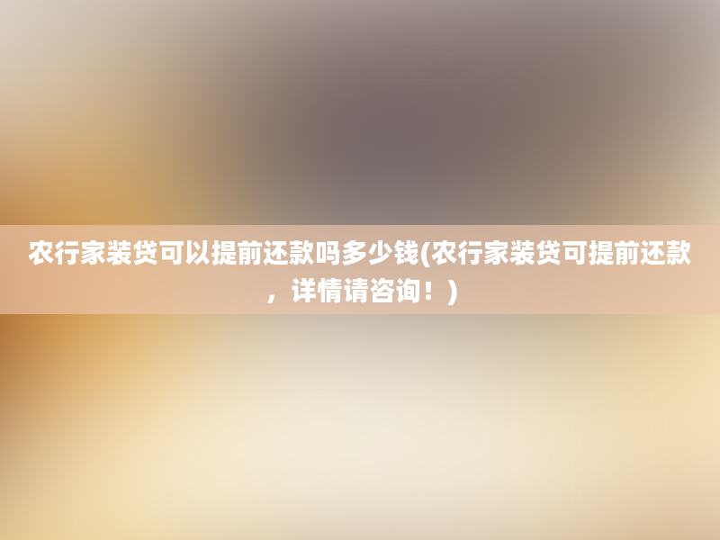 农行家装贷可以提前还款吗多少钱(农行家装贷可提前还款，详情请咨询！)