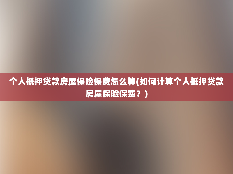 个人抵押贷款房屋保险保费怎么算(如何计算个人抵押贷款房屋保险保费？)