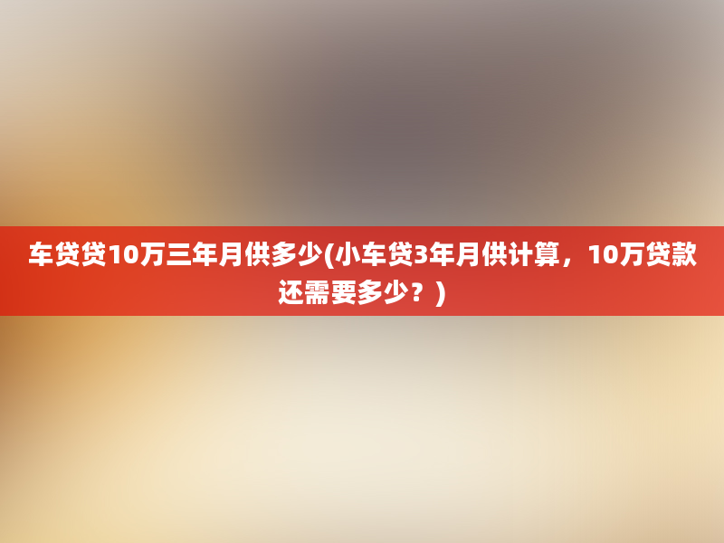 车贷贷10万三年月供多少(小车贷3年月供计算，10万贷款还需要多少？)