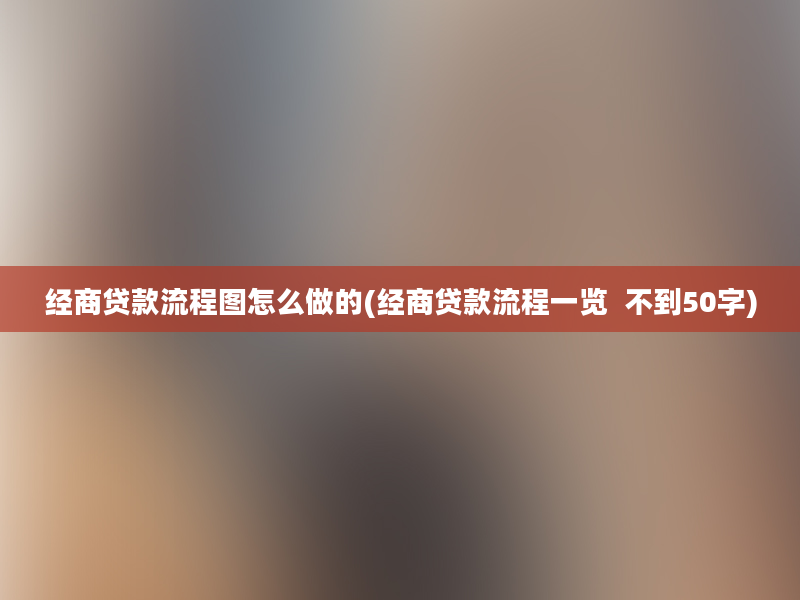 经商贷款流程图怎么做的(经商贷款流程一览  不到50字)