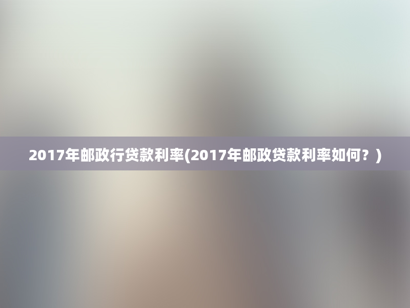 2017年邮政行贷款利率(2017年邮政贷款利率如何？)