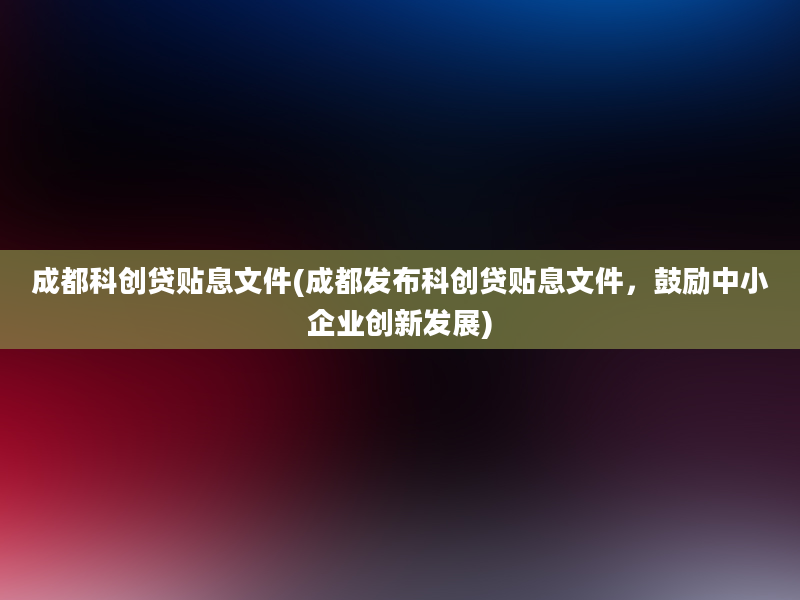 成都科创贷贴息文件(成都发布科创贷贴息文件，鼓励中小企业创新发展)