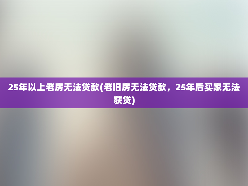 25年以上老房无法贷款(老旧房无法贷款，25年后买家无法获贷)