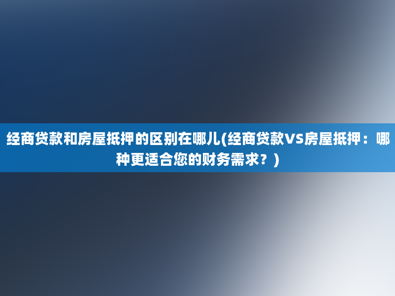 经商贷款和房屋抵押的区别在哪儿(经商贷款VS房屋抵押：哪种更适合您的财务需求？)