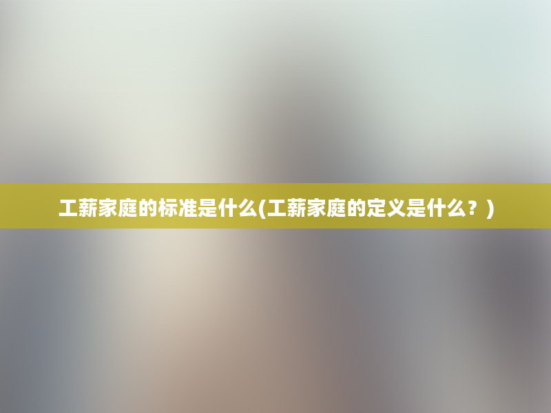 工薪家庭的标准是什么(工薪家庭的定义是什么？)