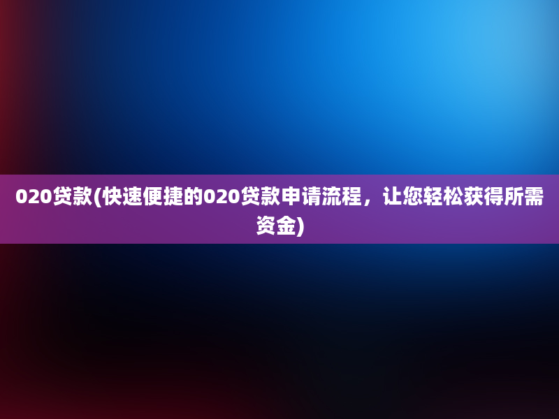 020贷款(快速便捷的020贷款申请流程，让您轻松获得所需资金)