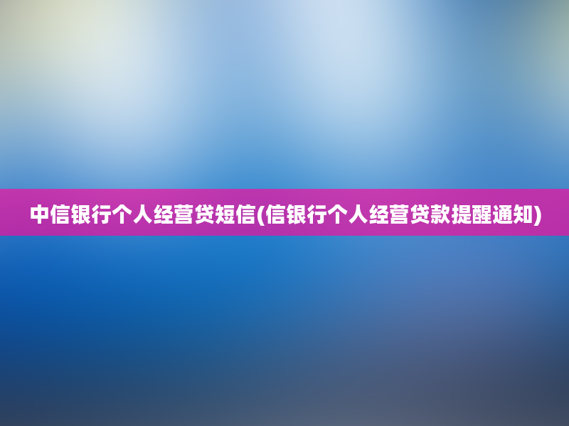 中信银行个人经营贷短信(信银行个人经营贷款提醒通知)