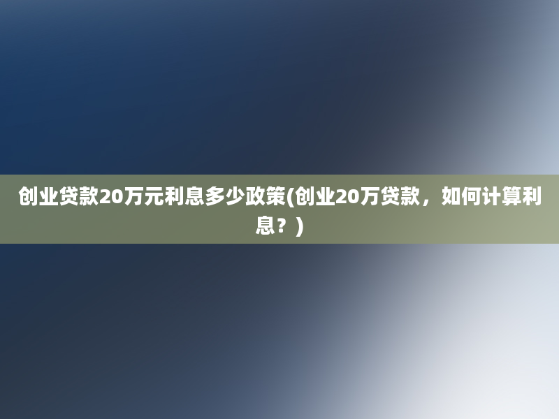 创业贷款20万元利息多少政策(创业20万贷款，如何计算利息？)