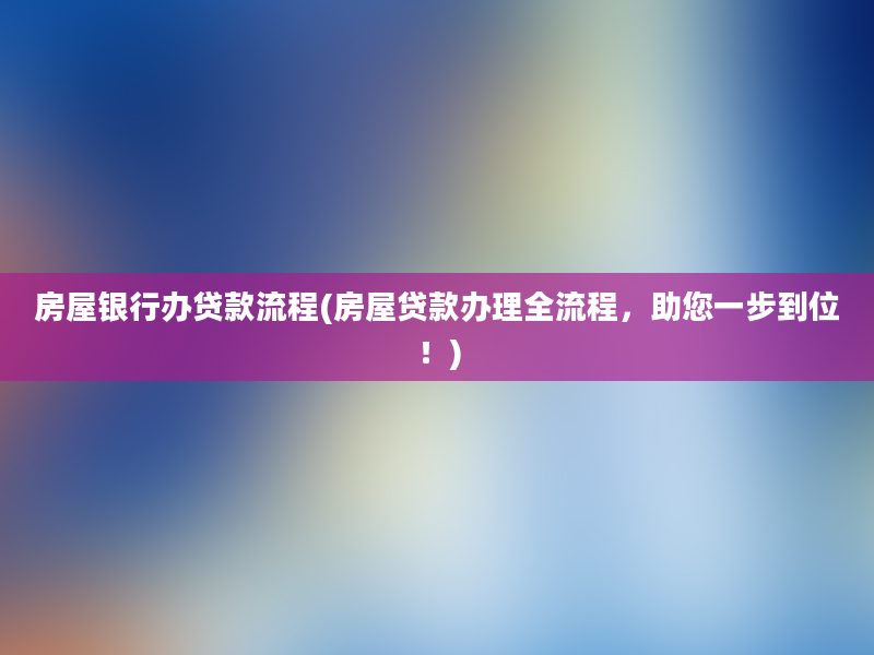 房屋银行办贷款流程(房屋贷款办理全流程，助您一步到位！)