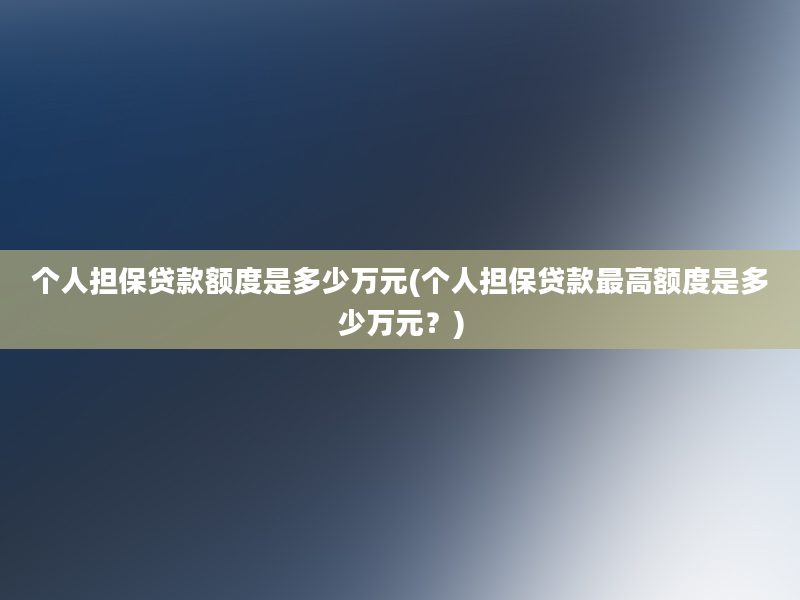 个人担保贷款额度是多少万元(个人担保贷款最高额度是多少万元？)