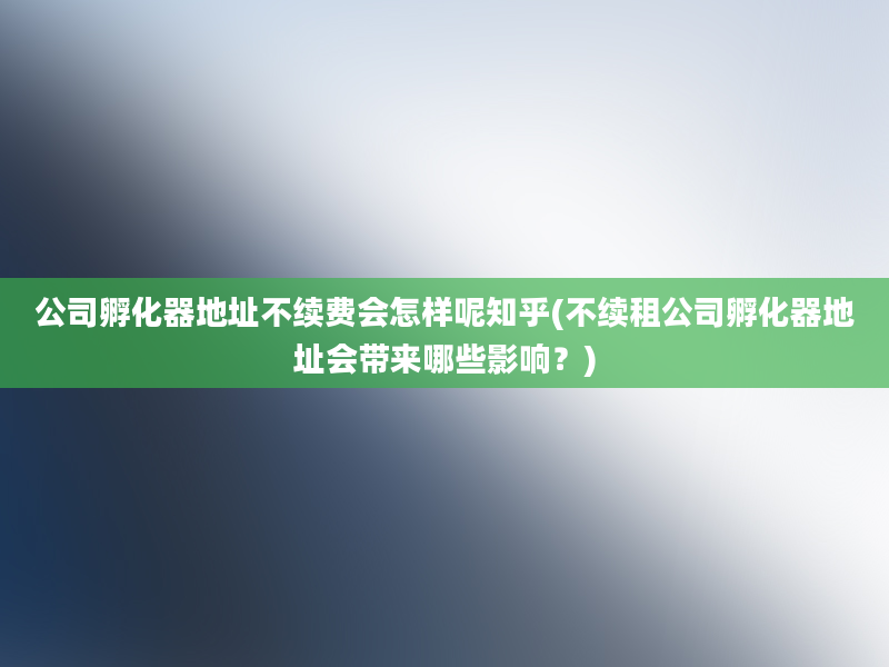 公司孵化器地址不续费会怎样呢知乎(不续租公司孵化器地址会带来哪些影响？)