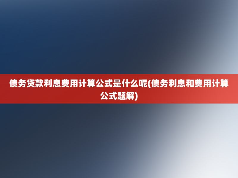 债务贷款利息费用计算公式是什么呢(债务利息和费用计算公式题解)