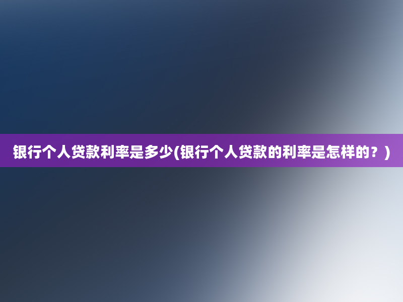 银行个人贷款利率是多少(银行个人贷款的利率是怎样的？)