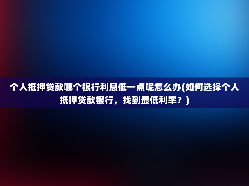 个人抵押贷款哪个银行利息低一点呢怎么办(如何选择个人抵押贷款银行，找到最低利率？)