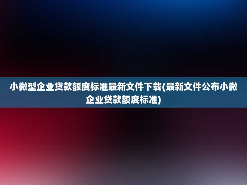 小微型企业贷款额度标准最新文件下载(最新文件公布小微企业贷款额度标准)