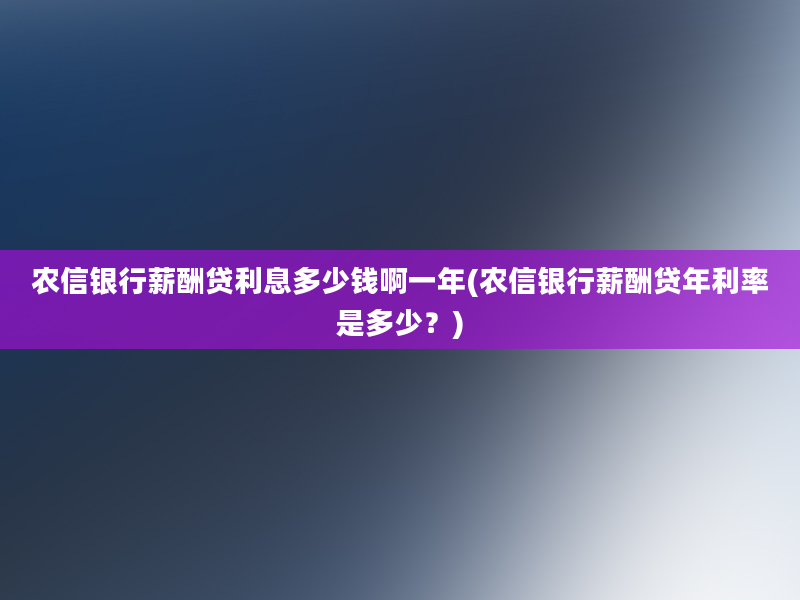 农信银行薪酬贷利息多少钱啊一年(农信银行薪酬贷年利率是多少？)