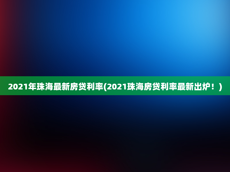 2021年珠海最新房贷利率(2021珠海房贷利率最新出炉！)