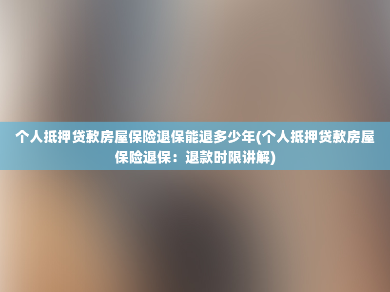 个人抵押贷款房屋保险退保能退多少年(个人抵押贷款房屋保险退保：退款时限讲解)