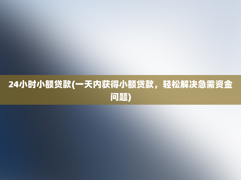 24小时小额贷款(一天内获得小额贷款，轻松解决急需资金问题)