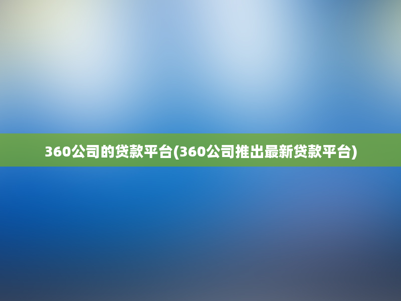 360公司的贷款平台(360公司推出最新贷款平台)